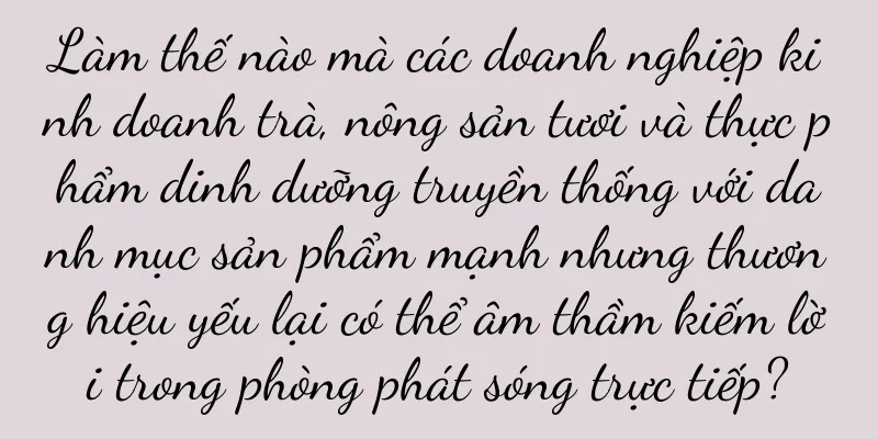 Làm thế nào mà các doanh nghiệp kinh doanh trà, nông sản tươi và thực phẩm dinh dưỡng truyền thống với danh mục sản phẩm mạnh nhưng thương hiệu yếu lại có thể âm thầm kiếm lời trong phòng phát sóng trực tiếp?