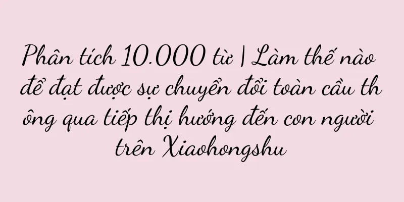 Phân tích 10.000 từ | Làm thế nào để đạt được sự chuyển đổi toàn cầu thông qua tiếp thị hướng đến con người trên Xiaohongshu