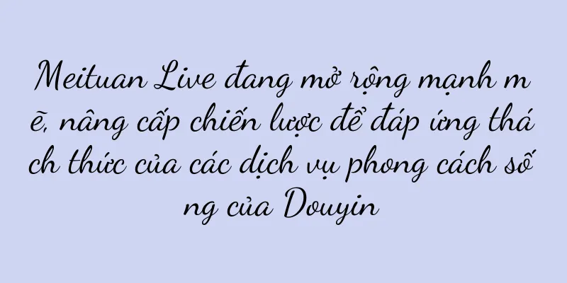 Meituan Live đang mở rộng mạnh mẽ, nâng cấp chiến lược để đáp ứng thách thức của các dịch vụ phong cách sống của Douyin
