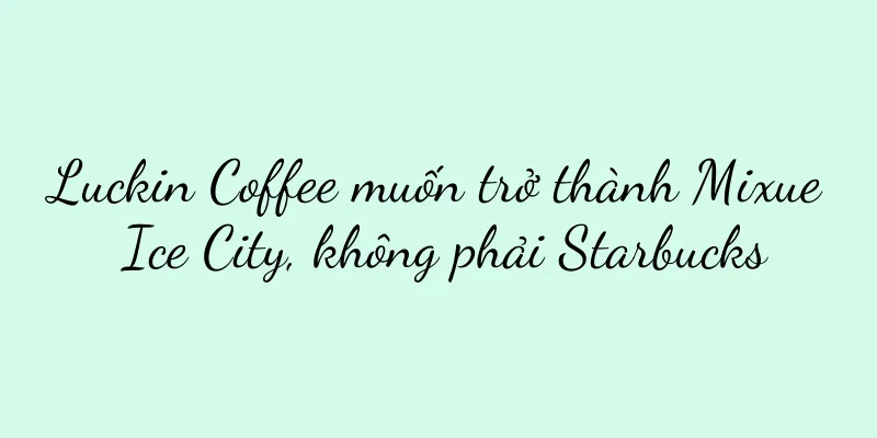 Luckin Coffee muốn trở thành Mixue Ice City, không phải Starbucks
