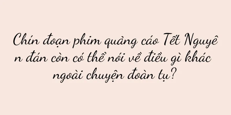 Chín đoạn phim quảng cáo Tết Nguyên đán còn có thể nói về điều gì khác ngoài chuyện đoàn tụ?