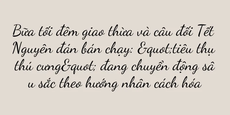Bữa tối đêm giao thừa và câu đối Tết Nguyên đán bán chạy: "tiêu thụ thú cưng" đang chuyển động sâu sắc theo hướng nhân cách hóa