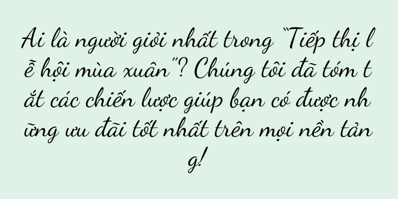 Ai là người giỏi nhất trong “Tiếp thị lễ hội mùa xuân”? Chúng tôi đã tóm tắt các chiến lược giúp bạn có được những ưu đãi tốt nhất trên mọi nền tảng!