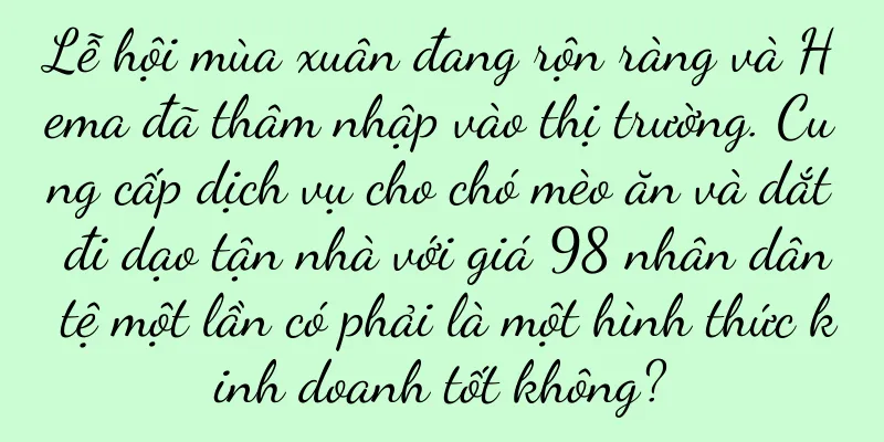 Lễ hội mùa xuân đang rộn ràng và Hema đã thâm nhập vào thị trường. Cung cấp dịch vụ cho chó mèo ăn và dắt đi dạo tận nhà với giá 98 nhân dân tệ một lần có phải là một hình thức kinh doanh tốt không?