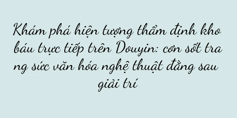 Khám phá hiện tượng thẩm định kho báu trực tiếp trên Douyin: cơn sốt trang sức văn hóa nghệ thuật đằng sau giải trí