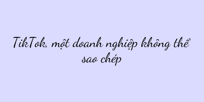 TikTok, một doanh nghiệp không thể sao chép