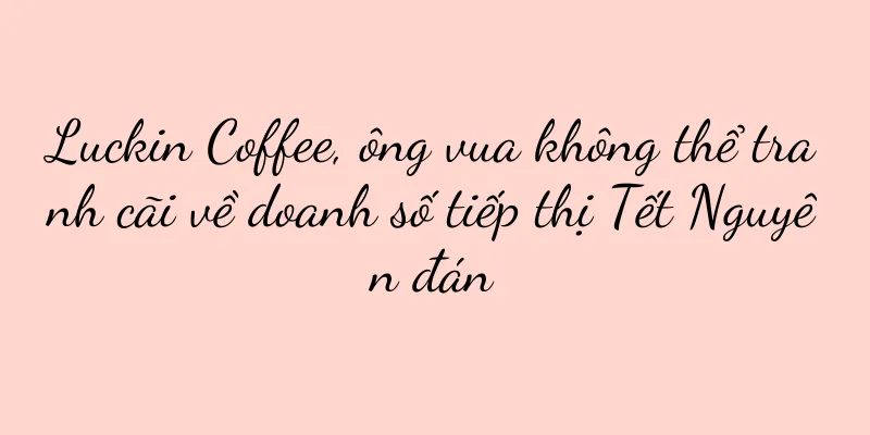 Luckin Coffee, ông vua không thể tranh cãi về doanh số tiếp thị Tết Nguyên đán