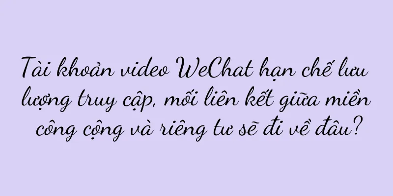 Tài khoản video WeChat hạn chế lưu lượng truy cập, mối liên kết giữa miền công cộng và riêng tư sẽ đi về đâu?