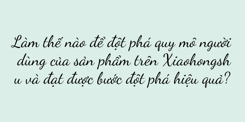 Làm thế nào để đột phá quy mô người dùng của sản phẩm trên Xiaohongshu và đạt được bước đột phá hiệu quả?