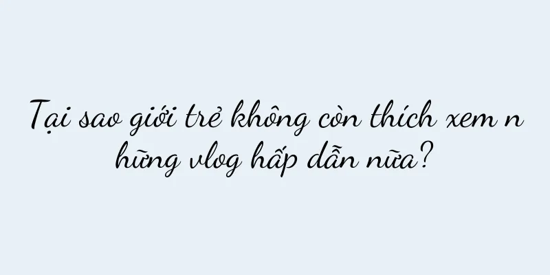 Tại sao giới trẻ không còn thích xem những vlog hấp dẫn nữa?