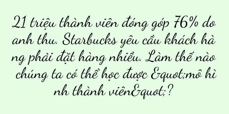 21 triệu thành viên đóng góp 76% doanh thu. Starbucks yêu cầu khách hàng phải đặt hàng nhiều. Làm thế nào chúng ta có thể học được "mô hình thành viên"?