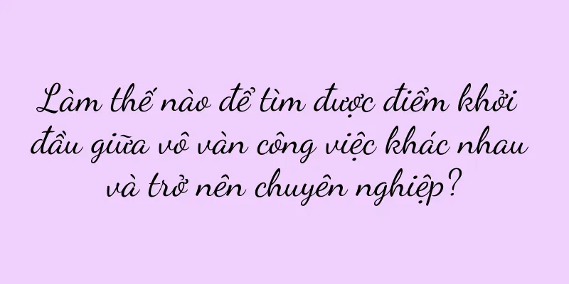 Làm thế nào để tìm được điểm khởi đầu giữa vô vàn công việc khác nhau và trở nên chuyên nghiệp?