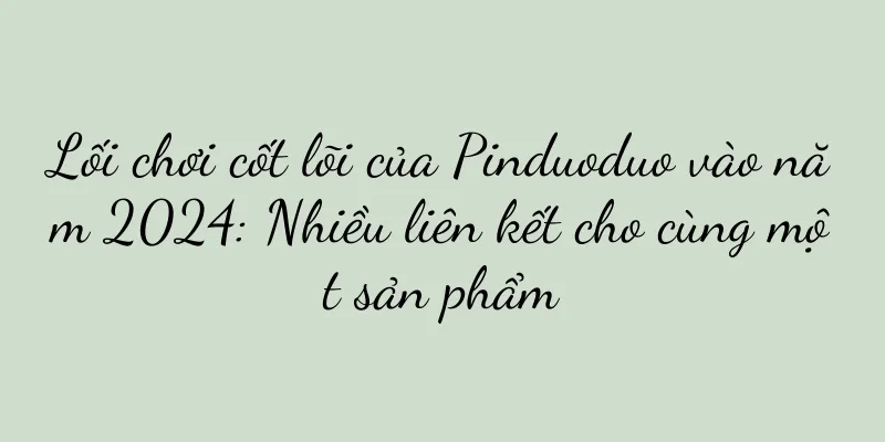 Lối chơi cốt lõi của Pinduoduo vào năm 2024: Nhiều liên kết cho cùng một sản phẩm