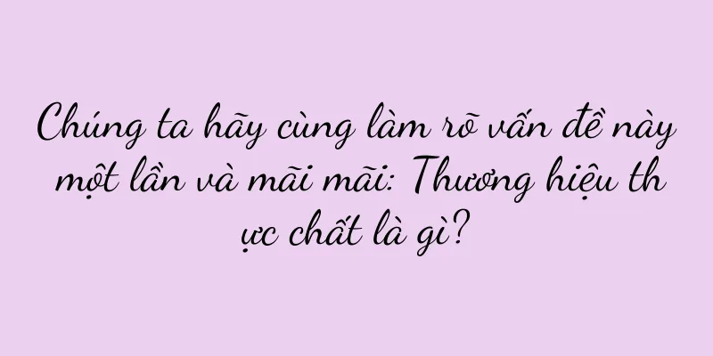 Chúng ta hãy cùng làm rõ vấn đề này một lần và mãi mãi: Thương hiệu thực chất là gì?