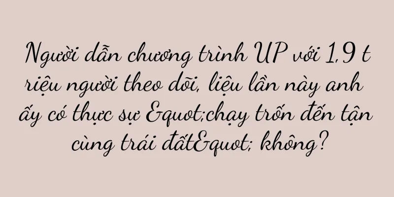 Người dẫn chương trình UP với 1,9 triệu người theo dõi, liệu lần này anh ấy có thực sự "chạy trốn đến tận cùng trái đất" không?