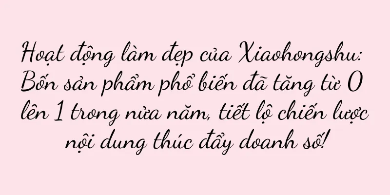 Hoạt động làm đẹp của Xiaohongshu: Bốn sản phẩm phổ biến đã tăng từ 0 lên 1 trong nửa năm, tiết lộ chiến lược nội dung thúc đẩy doanh số!