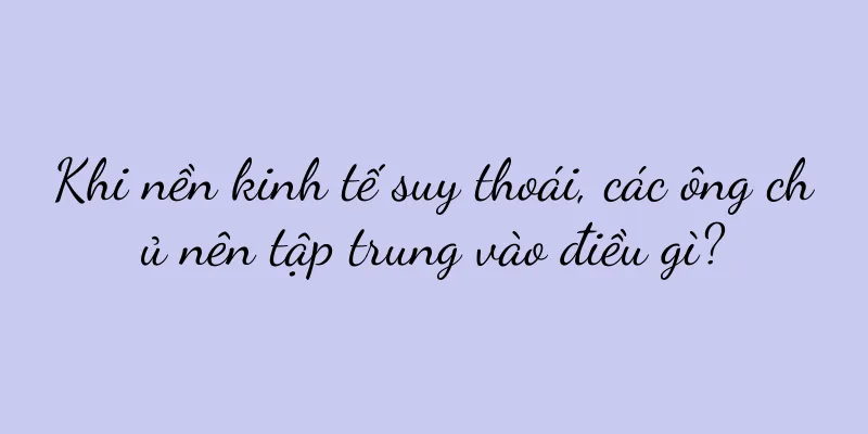 Khi nền kinh tế suy thoái, các ông chủ nên tập trung vào điều gì?