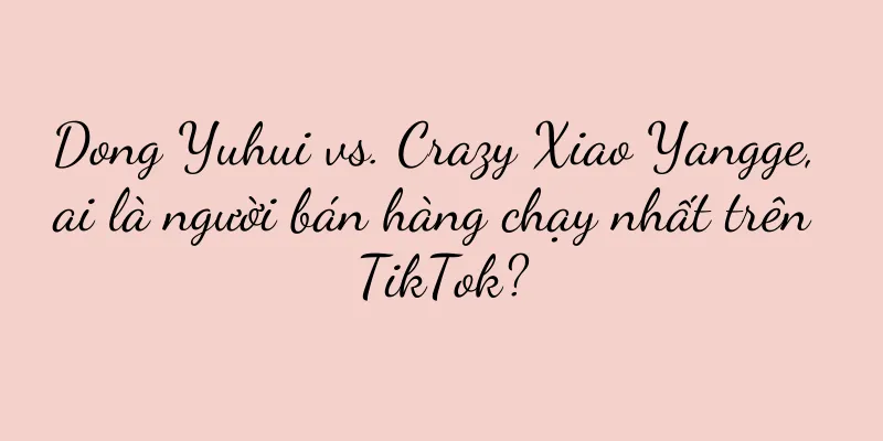 Dong Yuhui vs. Crazy Xiao Yangge, ai là người bán hàng chạy nhất trên TikTok?