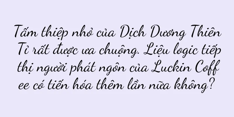 Tấm thiệp nhỏ của Dịch Dương Thiên Tỉ rất được ưa chuộng. Liệu logic tiếp thị người phát ngôn của Luckin Coffee có tiến hóa thêm lần nữa không?