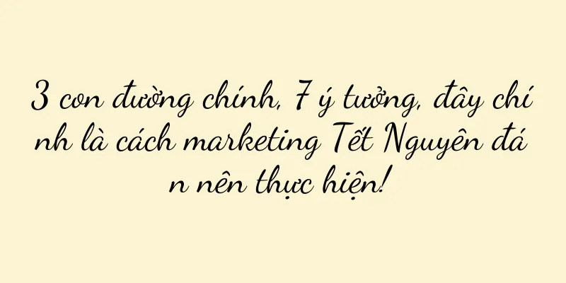 3 con đường chính, 7 ý tưởng, đây chính là cách marketing Tết Nguyên đán nên thực hiện!