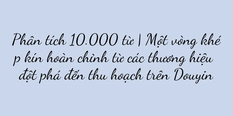 Phân tích 10.000 từ | Một vòng khép kín hoàn chỉnh từ các thương hiệu đột phá đến thu hoạch trên Douyin