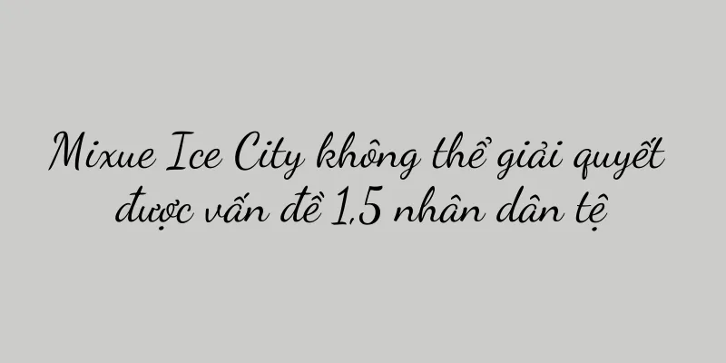 Mixue Ice City không thể giải quyết được vấn đề 1,5 nhân dân tệ