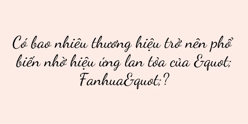 Có bao nhiêu thương hiệu trở nên phổ biến nhờ hiệu ứng lan tỏa của "Fanhua"?