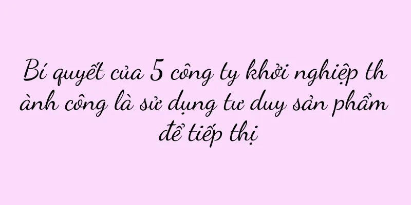 Bí quyết của 5 công ty khởi nghiệp thành công là sử dụng tư duy sản phẩm để tiếp thị