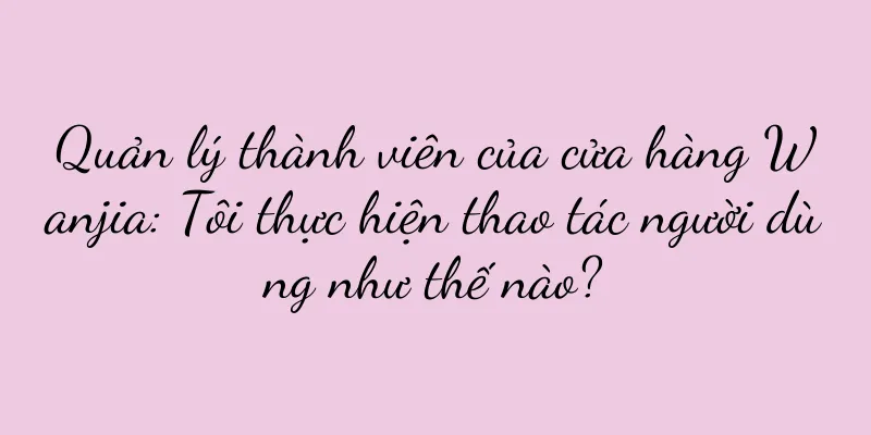 Quản lý thành viên của cửa hàng Wanjia: Tôi thực hiện thao tác người dùng như thế nào?