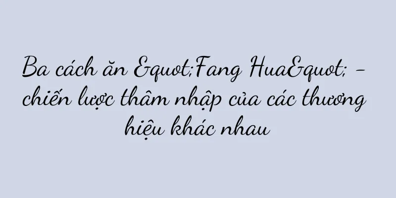 Ba cách ăn "Fang Hua" - chiến lược thâm nhập của các thương hiệu khác nhau