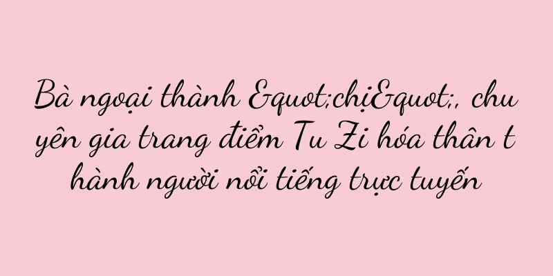 Bà ngoại thành "chị", chuyên gia trang điểm Tu Zi hóa thân thành người nổi tiếng trực tuyến