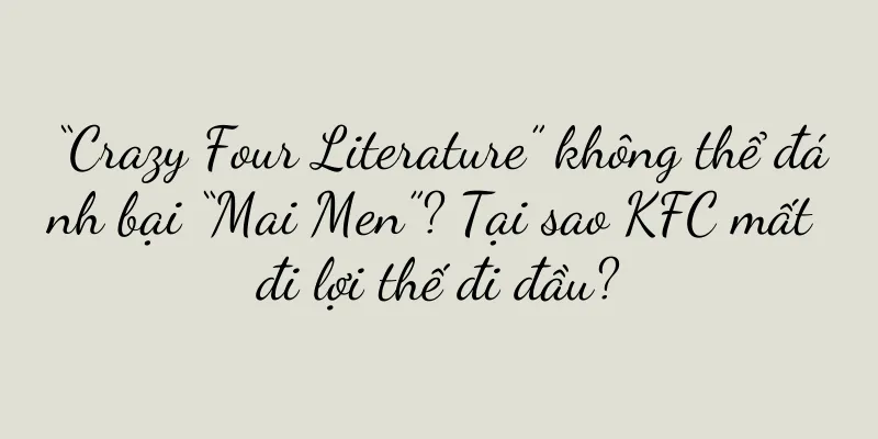 “Crazy Four Literature” không thể đánh bại “Mai Men”? Tại sao KFC mất đi lợi thế đi đầu?