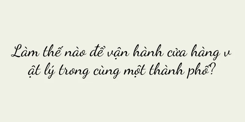 Làm thế nào để vận hành cửa hàng vật lý trong cùng một thành phố?