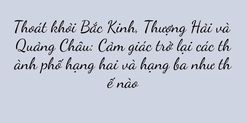 Thoát khỏi Bắc Kinh, Thượng Hải và Quảng Châu: Cảm giác trở lại các thành phố hạng hai và hạng ba như thế nào