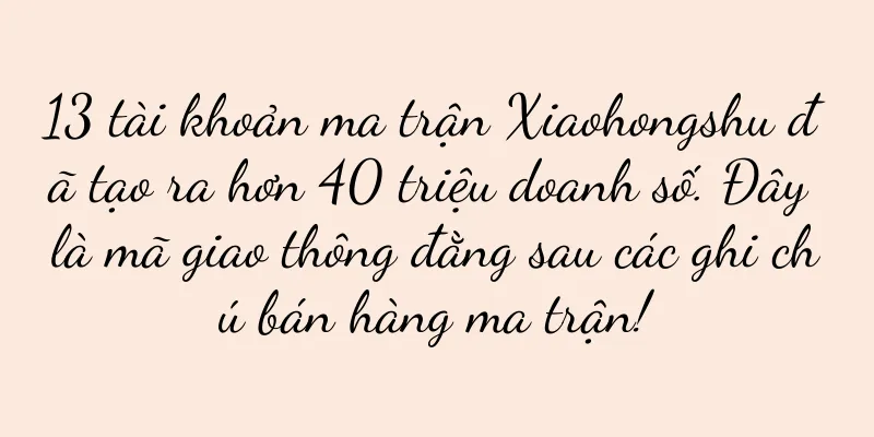 13 tài khoản ma trận Xiaohongshu đã tạo ra hơn 40 triệu doanh số. Đây là mã giao thông đằng sau các ghi chú bán hàng ma trận!