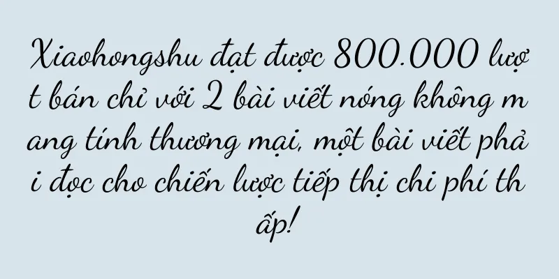 Xiaohongshu đạt được 800.000 lượt bán chỉ với 2 bài viết nóng không mang tính thương mại, một bài viết phải đọc cho chiến lược tiếp thị chi phí thấp!