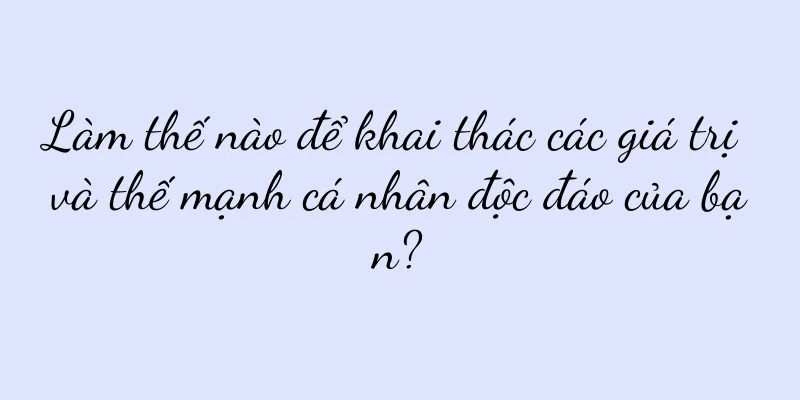 Làm thế nào để khai thác các giá trị và thế mạnh cá nhân độc đáo của bạn?
