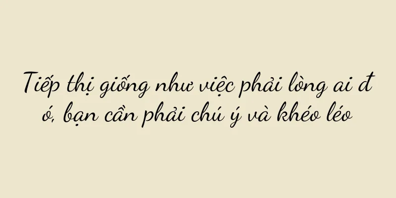 Tiếp thị giống như việc phải lòng ai đó, bạn cần phải chú ý và khéo léo