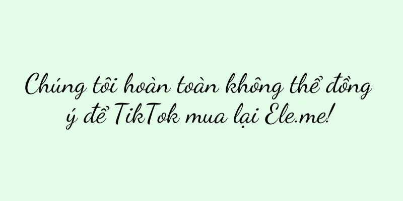 Chúng tôi hoàn toàn không thể đồng ý để TikTok mua lại Ele.me!