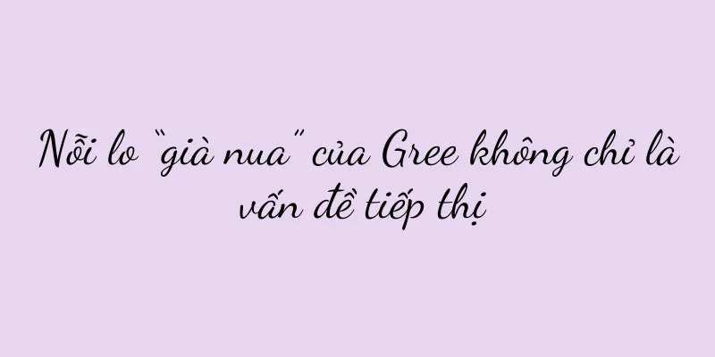 Nỗi lo “già nua” của Gree không chỉ là vấn đề tiếp thị