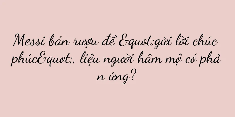 Messi bán rượu để "gửi lời chúc phúc", liệu người hâm mộ có phản ứng?