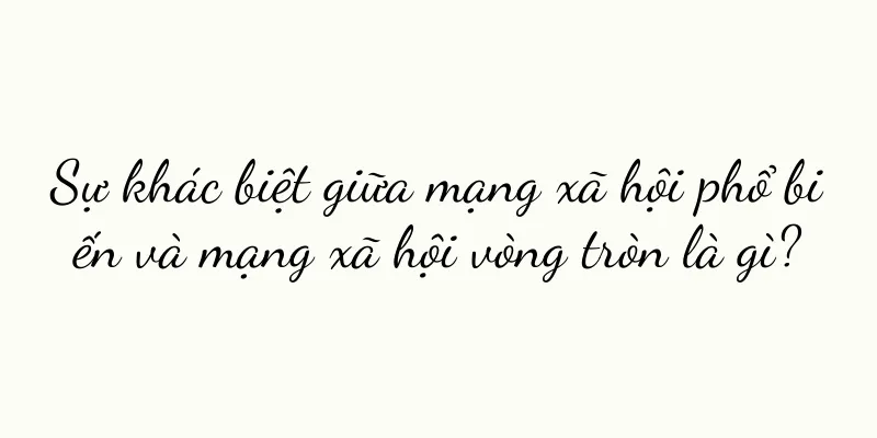 Sự khác biệt giữa mạng xã hội phổ biến và mạng xã hội vòng tròn là gì?