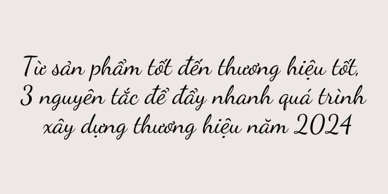 Từ sản phẩm tốt đến thương hiệu tốt, 3 nguyên tắc để đẩy nhanh quá trình xây dựng thương hiệu năm 2024