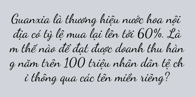 Guanxia là thương hiệu nước hoa nội địa có tỷ lệ mua lại lên tới 60%. Làm thế nào để đạt được doanh thu hàng năm trên 100 triệu nhân dân tệ chỉ thông qua các tên miền riêng?