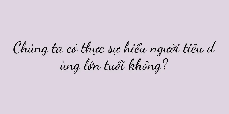 Chúng ta có thực sự hiểu người tiêu dùng lớn tuổi không?