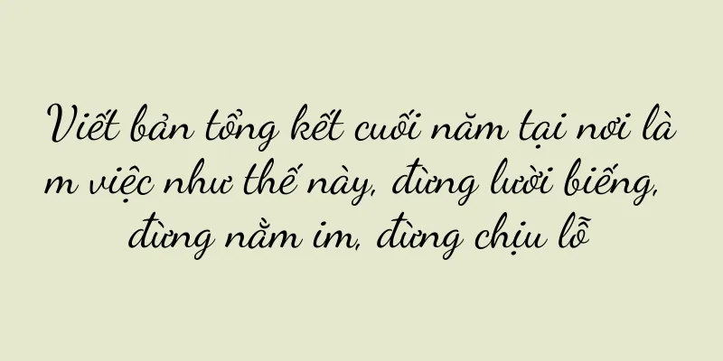 Viết bản tổng kết cuối năm tại nơi làm việc như thế này, đừng lười biếng, đừng nằm im, đừng chịu lỗ