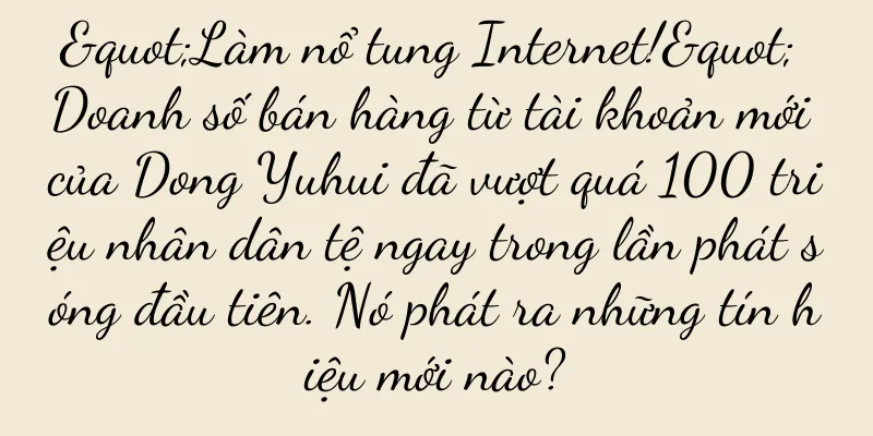 "Làm nổ tung Internet!" Doanh số bán hàng từ tài khoản mới của Dong Yuhui đã vượt quá 100 triệu nhân dân tệ ngay trong lần phát sóng đầu tiên. Nó phát ra những tín hiệu mới nào?