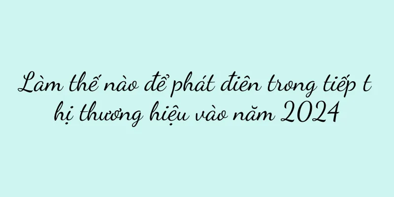 Làm thế nào để phát điên trong tiếp thị thương hiệu vào năm 2024