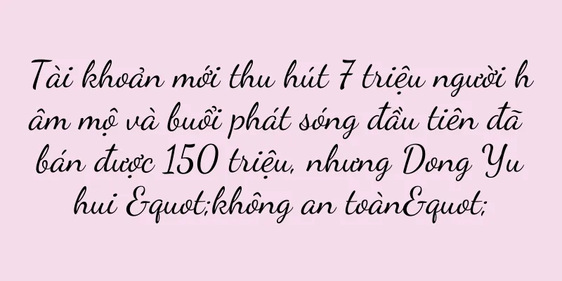 Tài khoản mới thu hút 7 triệu người hâm mộ và buổi phát sóng đầu tiên đã bán được 150 triệu, nhưng Dong Yuhui "không an toàn"