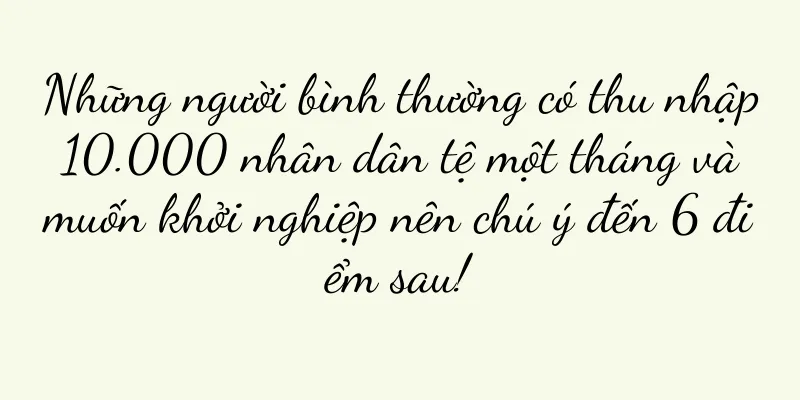 Những người bình thường có thu nhập 10.000 nhân dân tệ một tháng và muốn khởi nghiệp nên chú ý đến 6 điểm sau!